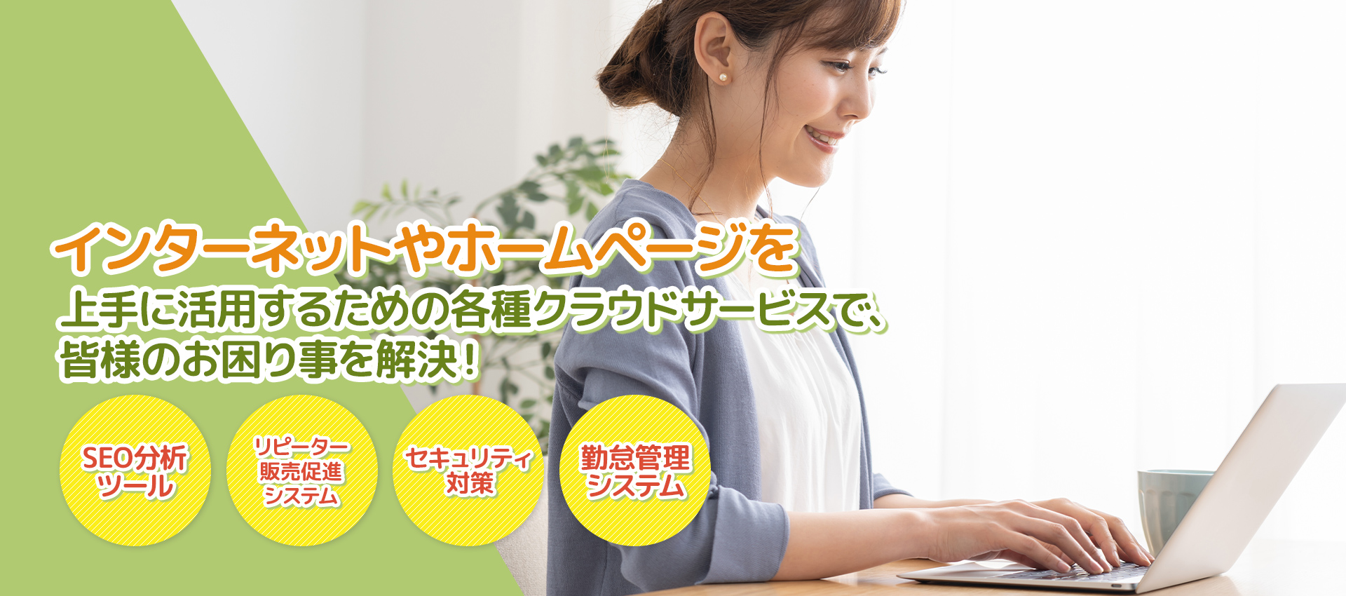 インターネットやホームページを上手に活用するための各種クラウドサービスで。皆様のお困りごとを解決！SEO分析ツール・リピーター販売促進システム・セキュリティ対策・勤怠管理システム
