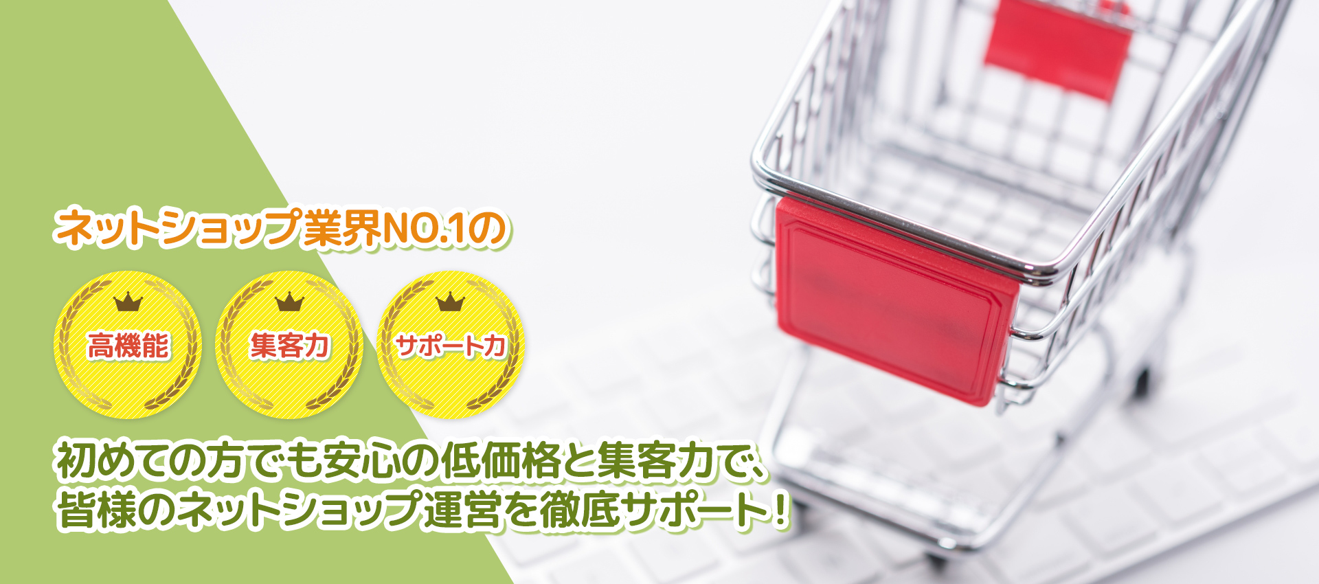 ネットショップ業界NO.1の高機能・集客力・サポート力。皆様のネットショップ運営を徹底サポート！